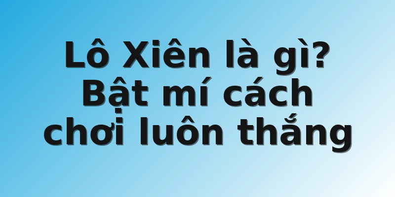 Lô Xiên là gì? Bật mí cách chơi luôn thắng