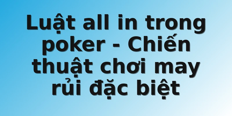 Luật all in trong poker - Chiến thuật chơi may rủi đặc biệt