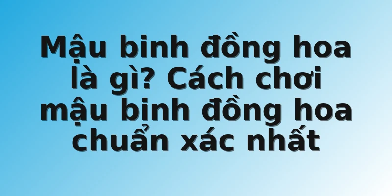 Mậu binh đồng hoa là gì? Cách chơi mậu binh đồng hoa chuẩn xác nhất