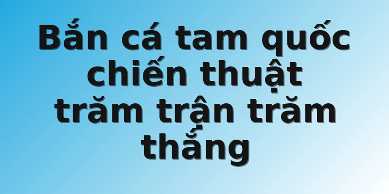 Bắn cá tam quốc chiến thuật trăm trận trăm thắng