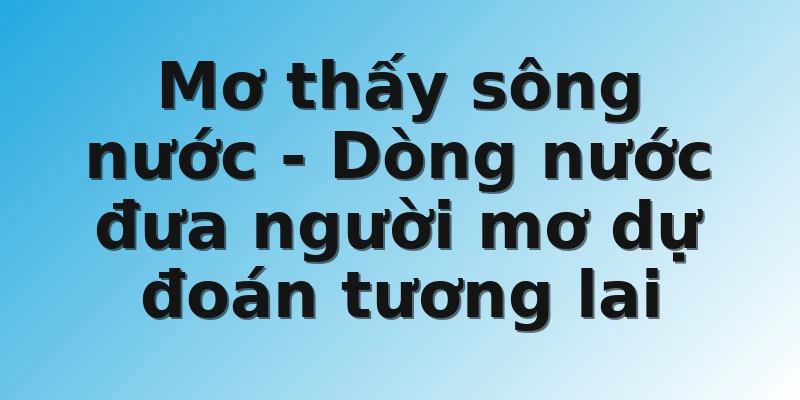 Mơ thấy sông nước - Dòng nước đưa người mơ dự đoán tương lai