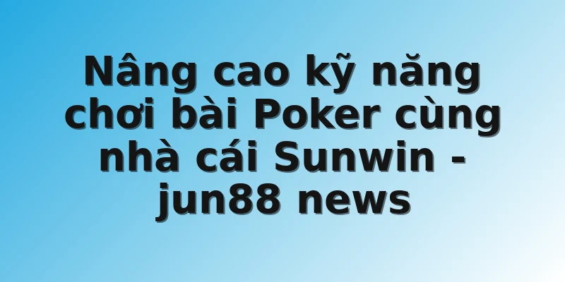 Nâng cao kỹ năng chơi bài Poker cùng nhà cái Sunwin - jun88 news