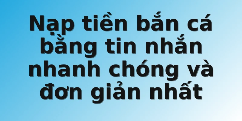 Nạp tiền bắn cá bằng tin nhắn nhanh chóng và đơn giản nhất