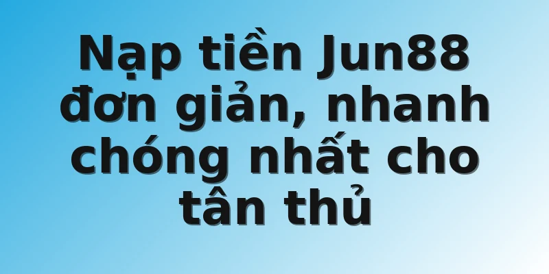 Nạp tiền Jun88 đơn giản, nhanh chóng nhất cho tân thủ