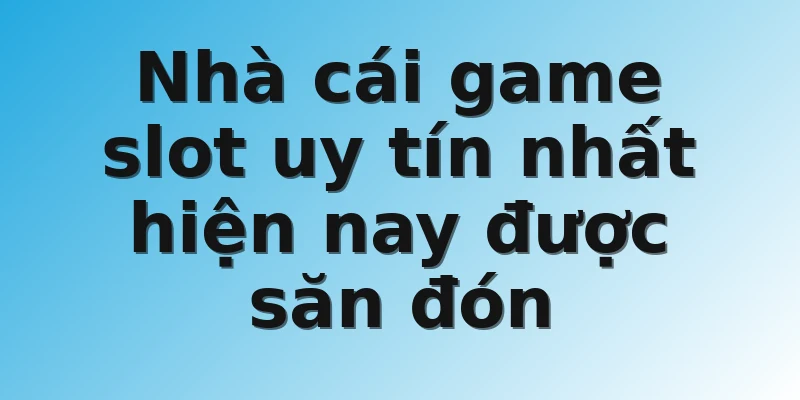 Nhà cái game slot uy tín nhất hiện nay được săn đón