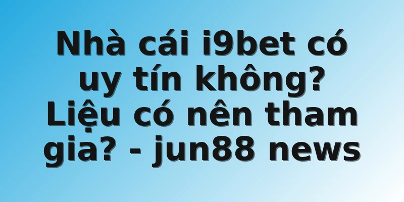 Nhà cái i9bet có uy tín không? Liệu có nên tham gia? - jun88 news