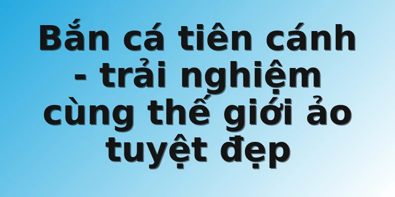 Bắn cá tiên cánh - trải nghiệm cùng thế giới ảo tuyệt đẹp
