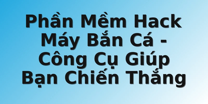Phần Mềm Hack Máy Bắn Cá - Công Cụ Giúp Bạn Chiến Thắng