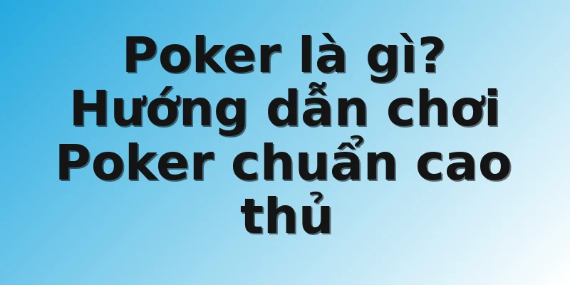 Poker là gì? Hướng dẫn chơi Poker chuẩn cao thủ