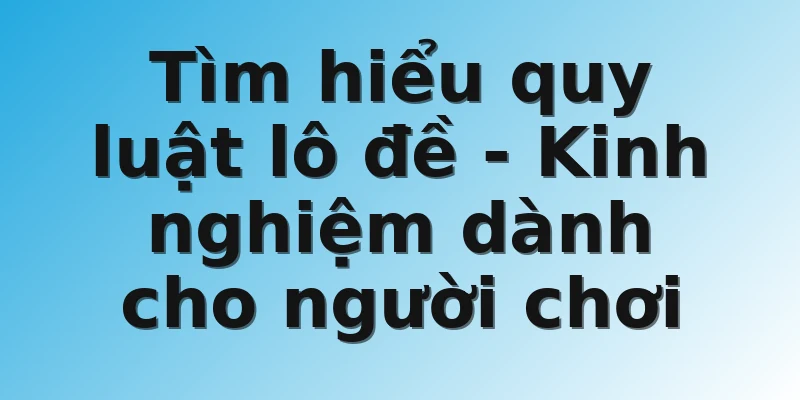 Tìm hiểu quy luật lô đề - Kinh nghiệm dành cho người chơi