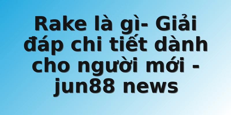 Rake là gì- Giải đáp chi tiết dành cho người mới - jun88 news