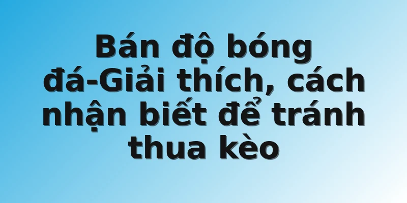 Bán độ bóng đá-Giải thích, cách nhận biết để tránh thua kèo