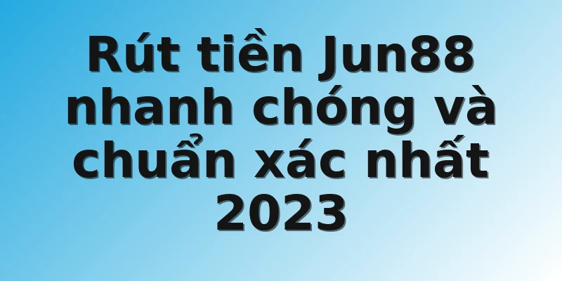 Rút tiền Jun88 nhanh chóng và chuẩn xác nhất 2023