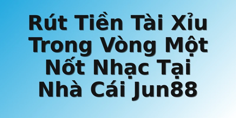 Rút Tiền Tài Xỉu Trong Vòng Một Nốt Nhạc Tại Nhà Cái Jun88