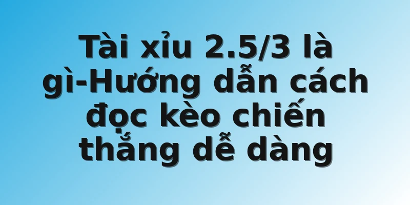 Tài xỉu 2.5/3 là gì-Hướng dẫn cách đọc kèo chiến thắng dễ dàng