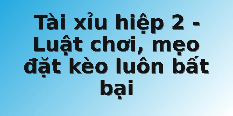 Tài xỉu hiệp 2 - Luật chơi, mẹo đặt kèo luôn bất bại