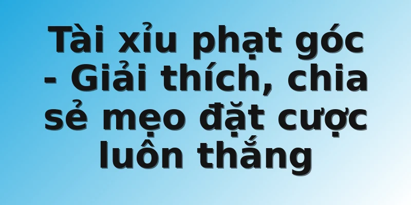 Tài xỉu phạt góc - Giải thích, chia sẻ mẹo đặt cược luôn thắng