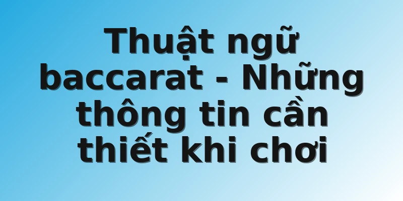 Thuật ngữ baccarat - Những thông tin cần thiết khi chơi
