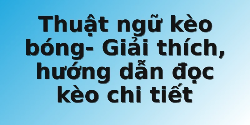 Thuật ngữ kèo bóng- Giải thích, hướng dẫn đọc kèo chi tiết
