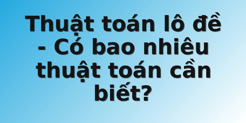 Thuật toán lô đề - Có bao nhiêu thuật toán cần biết?