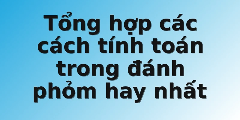 Tổng hợp các cách tính toán trong đánh phỏm hay nhất