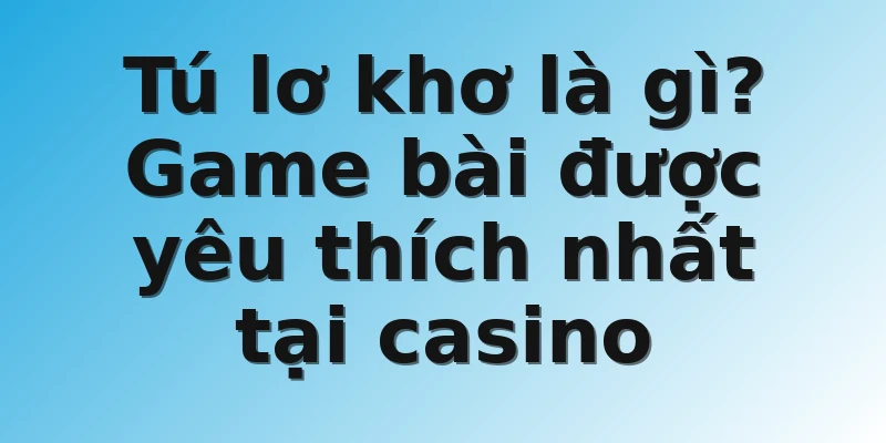 Tú lơ khơ là gì? Game bài được yêu thích nhất tại casino