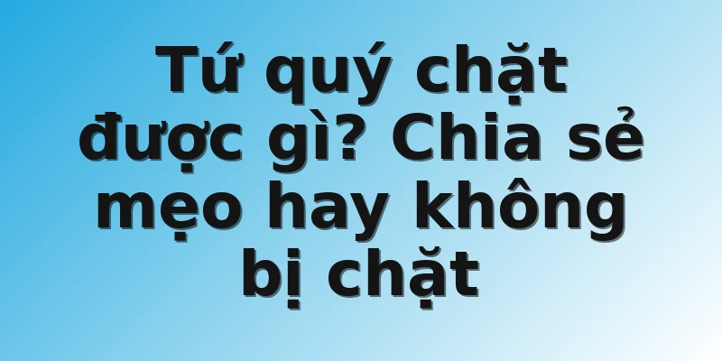 Tứ quý chặt được gì? Chia sẻ mẹo hay không bị chặt