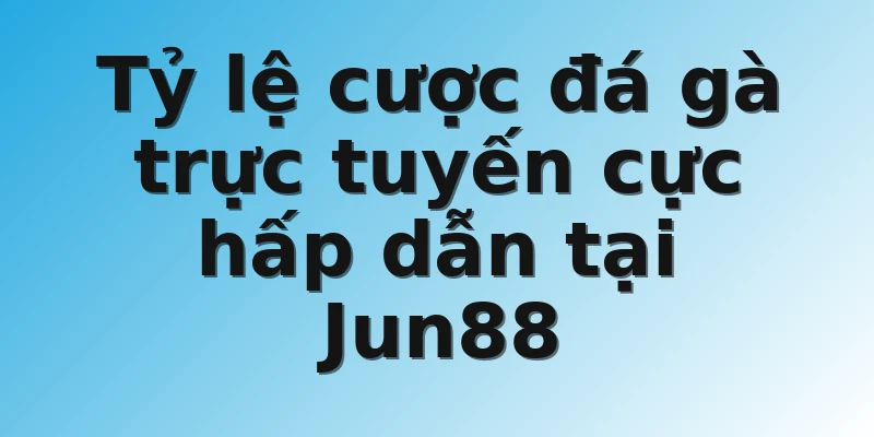 Tỷ lệ cược đá gà trực tuyến cực hấp dẫn tại Jun88