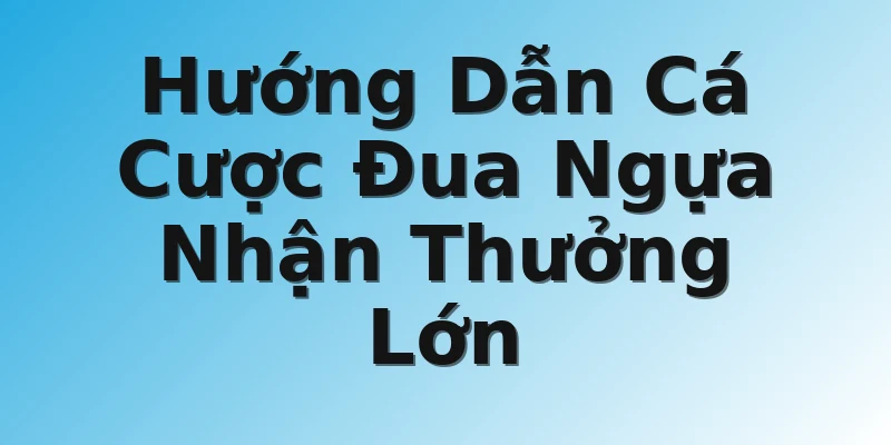 Hướng Dẫn Cá Cược Đua Ngựa Nhận Thưởng Lớn